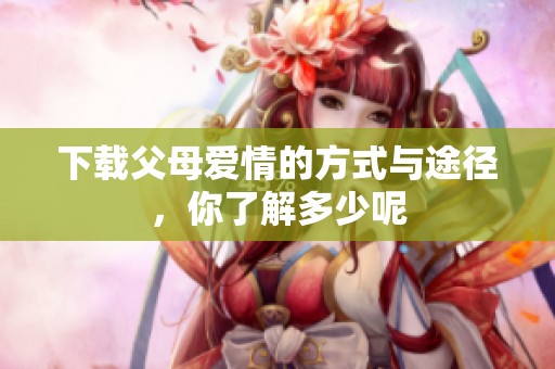 下载父母爱情的方式与途径，你了解多少呢