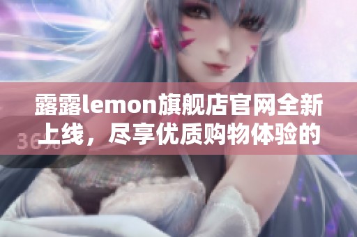 露露lemon旗舰店官网全新上线，尽享优质购物体验的魅力之旅