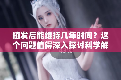 植发后能维持几年时间？这个问题值得深入探讨科学解答。