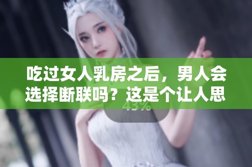 吃过女人乳房之后，男人会选择断联吗？这是个让人思考的问题。