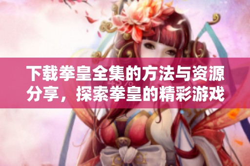 下载拳皇全集的方法与资源分享，探索拳皇的精彩游戏体验