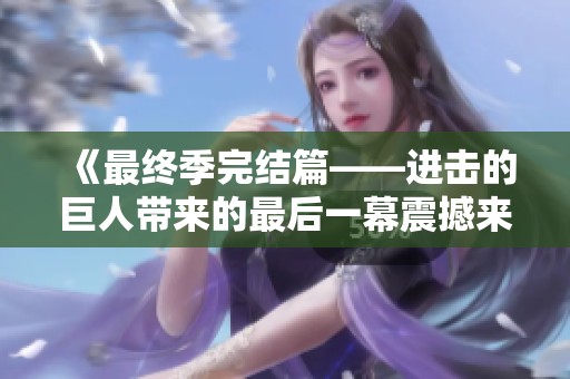《最终季完结篇——进击的巨人带来的最后一幕震撼来袭》