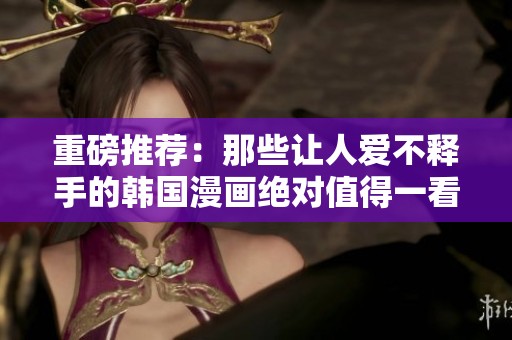 重磅推荐：那些让人爱不释手的韩国漫画绝对值得一看