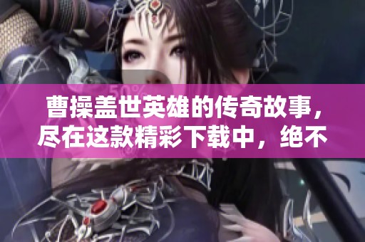 曹操盖世英雄的传奇故事，尽在这款精彩下载中，绝不能错过！