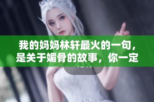 我的妈妈林轩最火的一句，是关于媚骨的故事，你一定要看看！