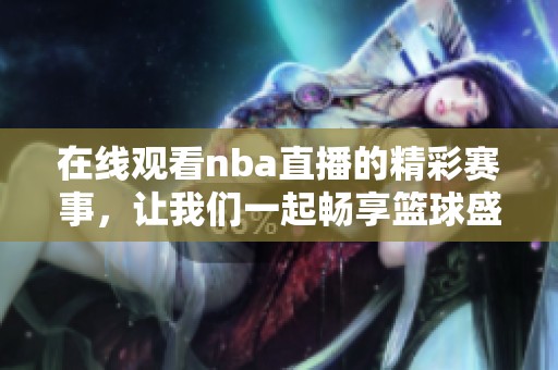 在线观看nba直播的精彩赛事，让我们一起畅享篮球盛宴