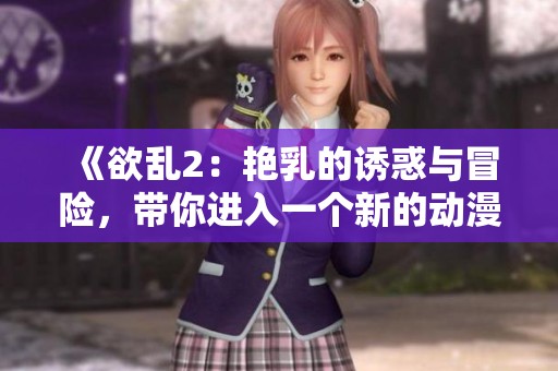 《欲乱2：艳乳的诱惑与冒险，带你进入一个新的动漫世界》