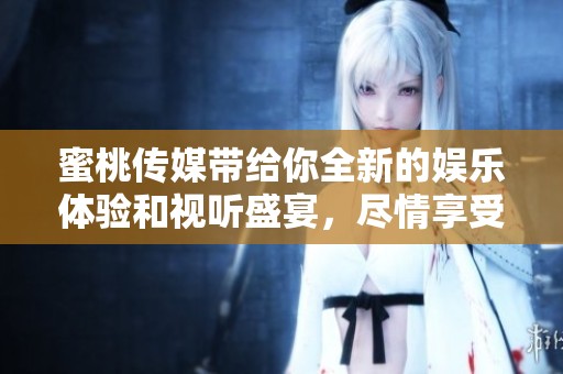 蜜桃传媒带给你全新的娱乐体验和视听盛宴，尽情享受其中的无限乐趣！