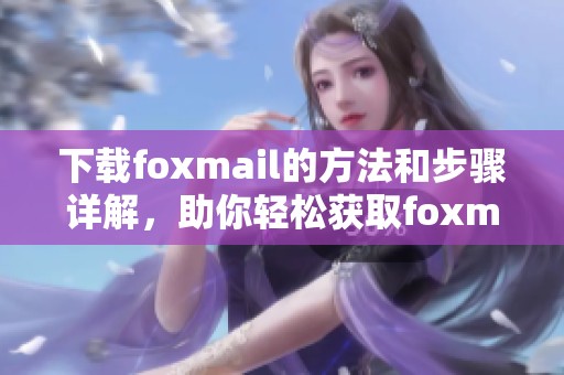 下载foxmail的方法和步骤详解，助你轻松获取foxmail精彩体验