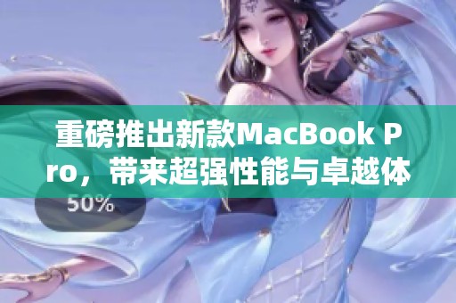 重磅推出新款MacBook Pro，带来超强性能与卓越体验