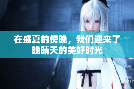 在盛夏的傍晚，我们迎来了晚晴天的美好时光