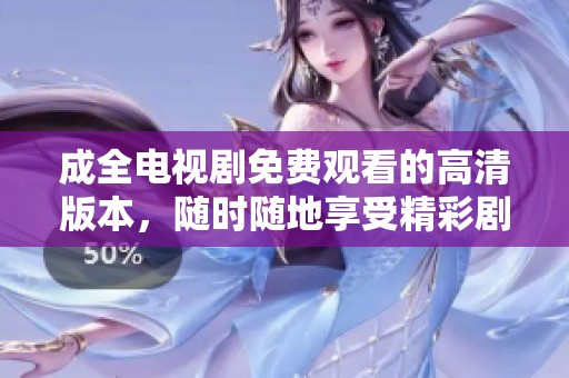 成全电视剧免费观看的高清版本，随时随地享受精彩剧情！
