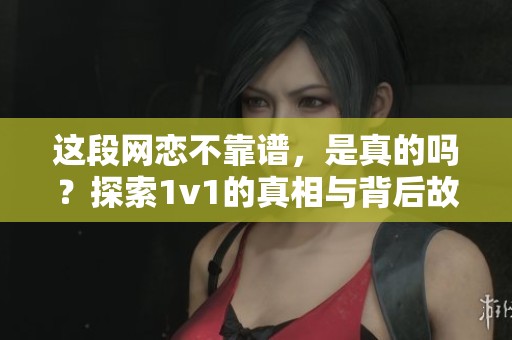 这段网恋不靠谱，是真的吗？探索1v1的真相与背后故事