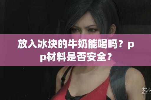 放入冰块的牛奶能喝吗？pp材料是否安全？