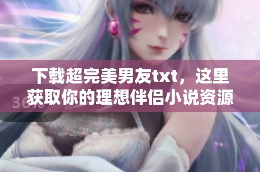 下载超完美男友txt，这里获取你的理想伴侣小说资源