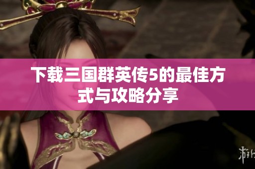 下载三国群英传5的最佳方式与攻略分享