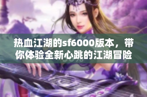 热血江湖的sf6000版本，带你体验全新心跳的江湖冒险旅程