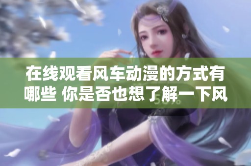 在线观看风车动漫的方式有哪些 你是否也想了解一下风车动漫呢