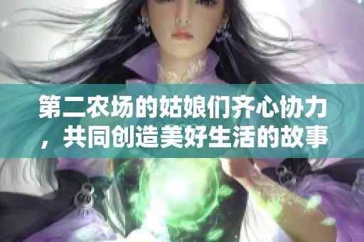 第二农场的姑娘们齐心协力，共同创造美好生活的故事