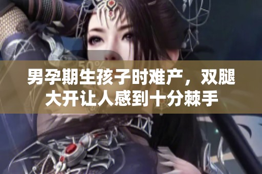男孕期生孩子时难产，双腿大开让人感到十分棘手
