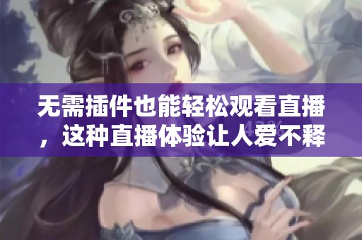 无需插件也能轻松观看直播，这种直播体验让人爱不释手