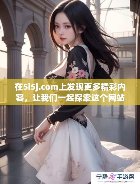 在5i5j.com上发现更多精彩内容，让我们一起探索这个网站的魅力吧