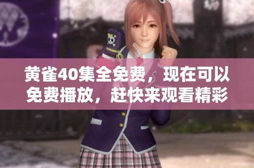 黄雀40集全免费，现在可以免费播放，赶快来观看精彩内容！