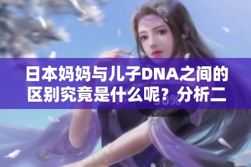 日本妈妈与儿子DNA之间的区别究竟是什么呢？分析二者的DNA特征很重要。