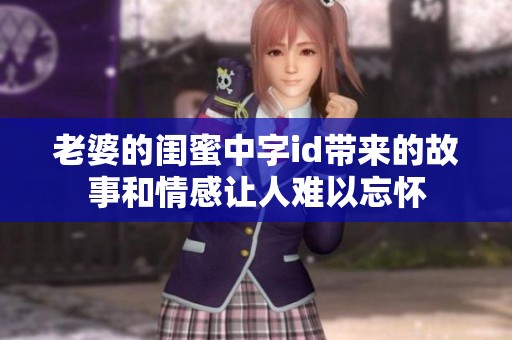 老婆的闺蜜中字id带来的故事和情感让人难以忘怀