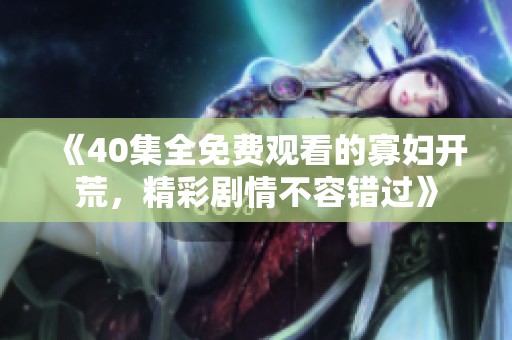 《40集全免费观看的寡妇开荒，精彩剧情不容错过》
