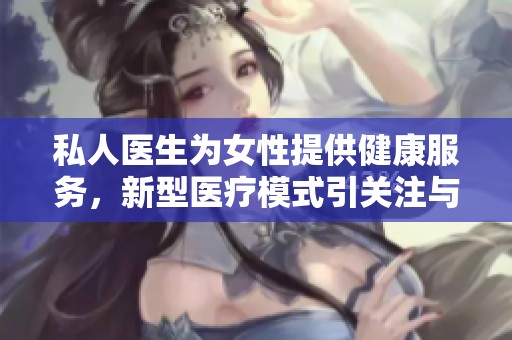 私人医生为女性提供健康服务，新型医疗模式引关注与期待
