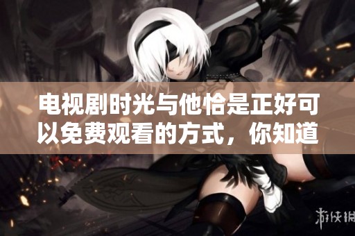 电视剧时光与他恰是正好可以免费观看的方式，你知道吗？