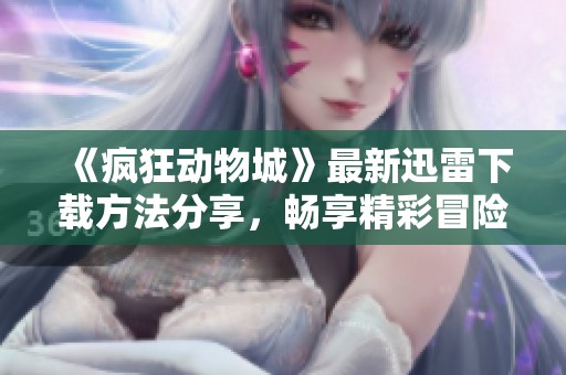《疯狂动物城》最新迅雷下载方法分享，畅享精彩冒险故事吧