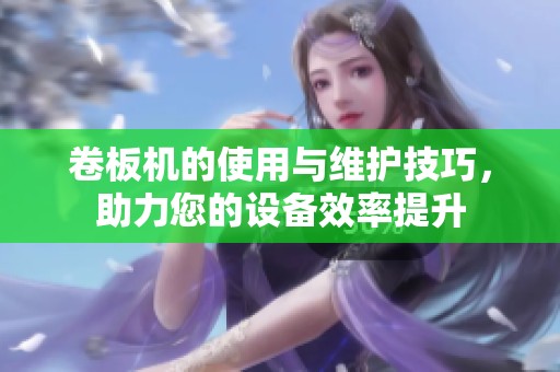 卷板机的使用与维护技巧，助力您的设备效率提升
