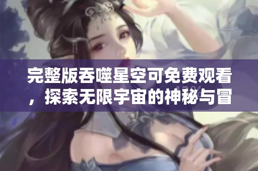 完整版吞噬星空可免费观看，探索无限宇宙的神秘与冒险！