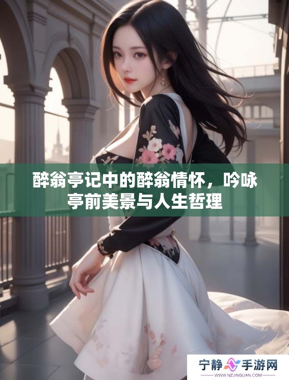 醉翁亭记中的醉翁情怀，吟咏亭前美景与人生哲理
