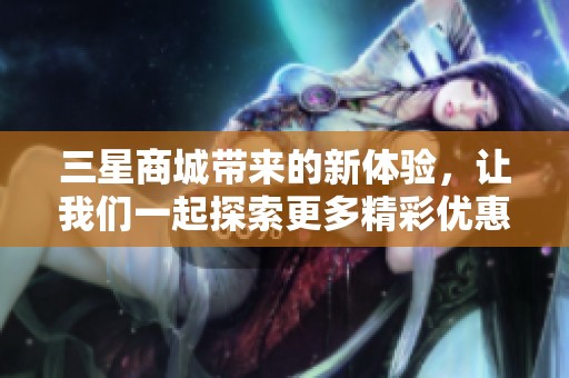 三星商城带来的新体验，让我们一起探索更多精彩优惠吧