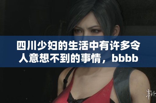 四川少妇的生活中有许多令人意想不到的事情，bbbb槡bbbb槡引人关注。