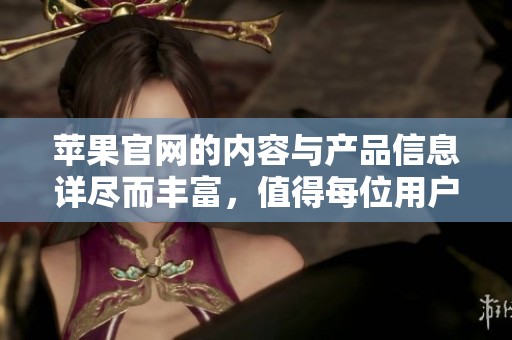 苹果官网的内容与产品信息详尽而丰富，值得每位用户访问和了解