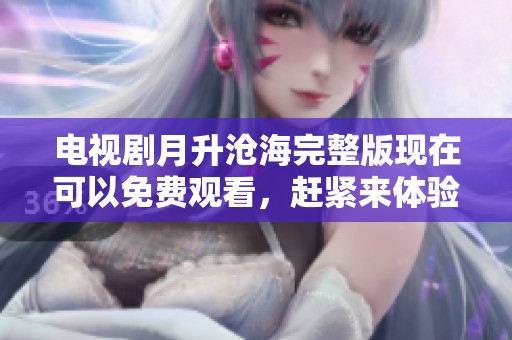 电视剧月升沧海完整版现在可以免费观看，赶紧来体验精彩剧情吧