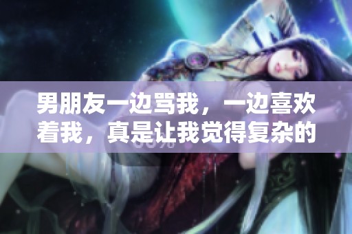 男朋友一边骂我，一边喜欢着我，真是让我觉得复杂的感情