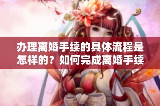 办理离婚手续的具体流程是怎样的？如何完成离婚手续的办理？