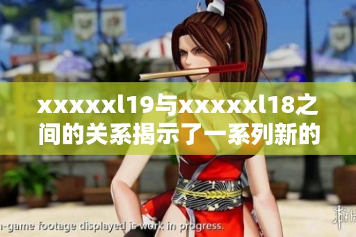 xxxxxl19与xxxxxl18之间的关系揭示了一系列新的发展趋势
