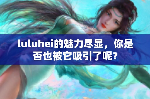 luluhei的魅力尽显，你是否也被它吸引了呢？