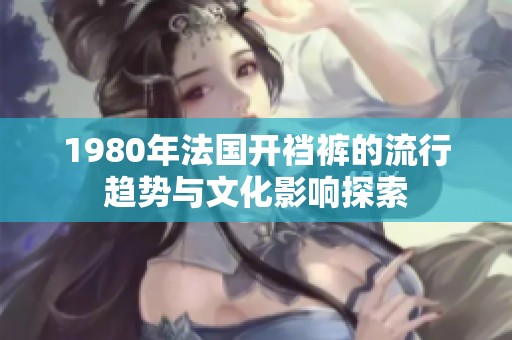 1980年法国开裆裤的流行趋势与文化影响探索