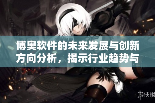 博奥软件的未来发展与创新方向分析，揭示行业趋势与挑战