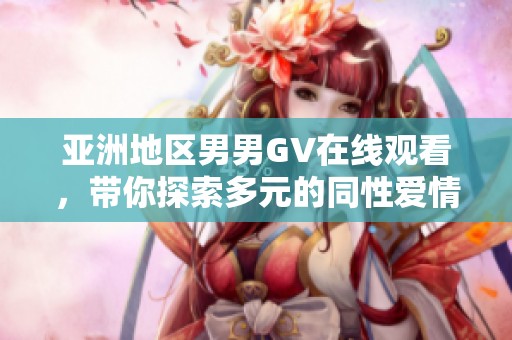 亚洲地区男男GV在线观看，带你探索多元的同性爱情世界