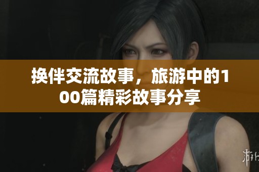 换伴交流故事，旅游中的100篇精彩故事分享