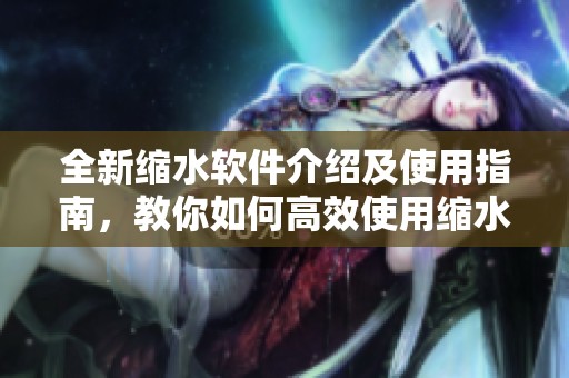 全新缩水软件介绍及使用指南，教你如何高效使用缩水软件