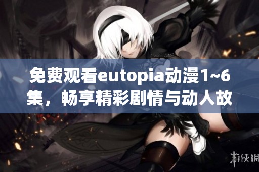 免费观看eutopia动漫1~6集，畅享精彩剧情与动人故事！